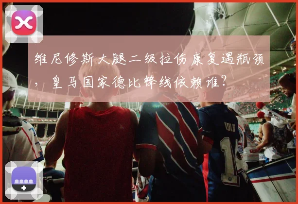 维尼修斯大腿二级拉伤康复遇瓶颈,皇马国家德比锋线依赖谁?