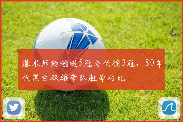 魔术师约翰逊5冠与伯德3冠,80年代黑白双雄带队胜率对比