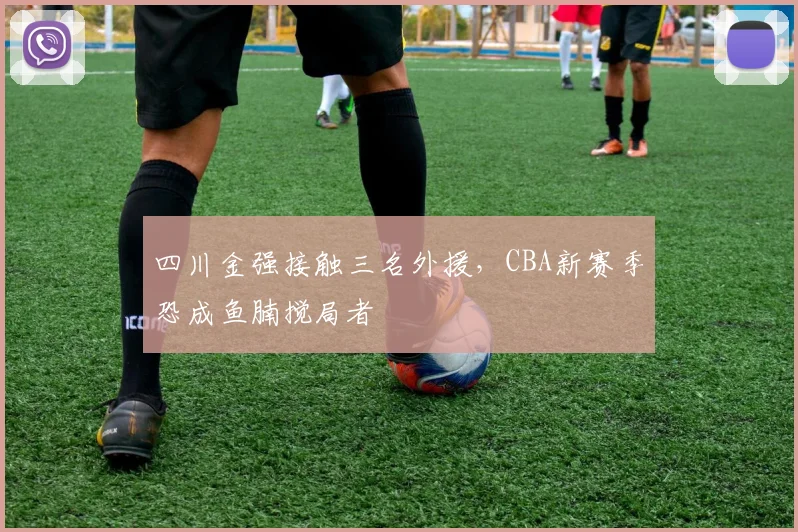 四川金强接触三名外援,CBA新赛季恐成鱼腩搅局者