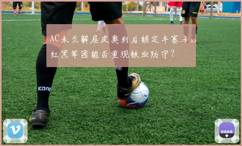AC米兰解雇皮奥利后锁定丰塞卡,红黑军团能否重现铁血防守?