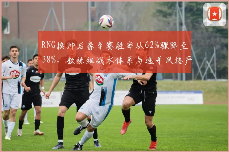 RNG换帅后春季赛胜率从62%骤降至38%,教练组战术体系与选手风格严重脱节