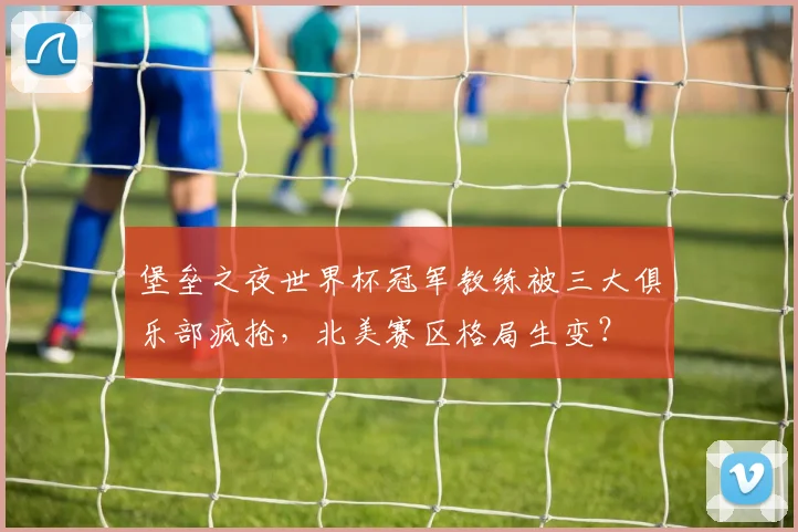 堡垒之夜世界杯冠军教练被三大俱乐部疯抢,北美赛区格局生变?