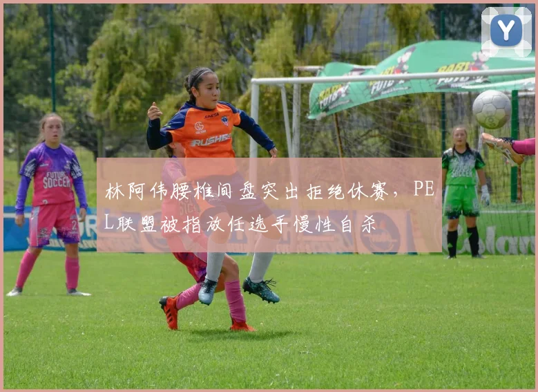 林阿伟腰椎间盘突出拒绝休赛,PEL联盟被指放任选手慢性自杀