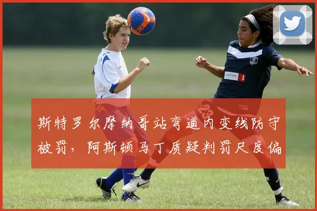 斯特罗尔摩纳哥站弯道内变线防守被罚,阿斯顿马丁质疑判罚尺度偏向对手