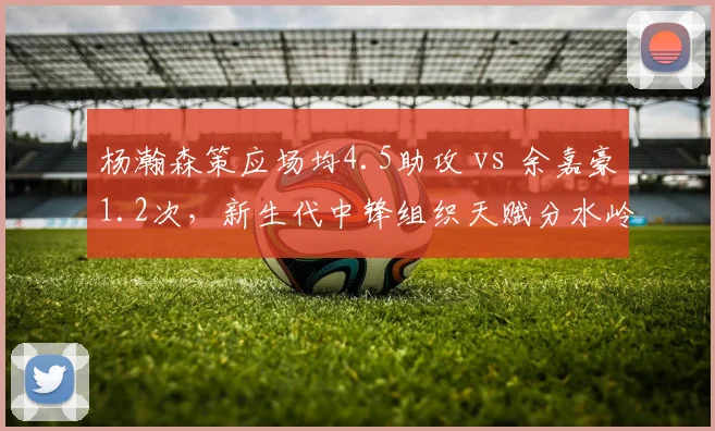 杨瀚森策应场均4.5助攻 vs 余嘉豪1.2次，新生代中锋组织天赋分水岭