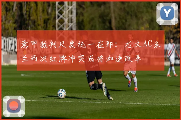 意甲裁判尺度统一在即:尤文AC米兰两次红牌冲突或将加速改革