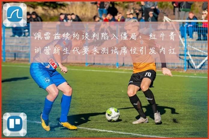 佩雷兹续约谈判陷入僵局，红牛青训营新生代要求测试席位引发内讧