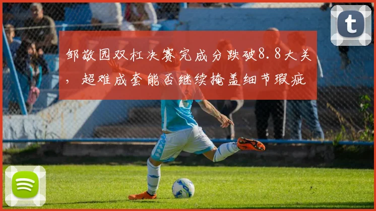 邹敬园双杠决赛完成分跌破8.8大关，超难成套能否继续掩盖细节瑕疵？