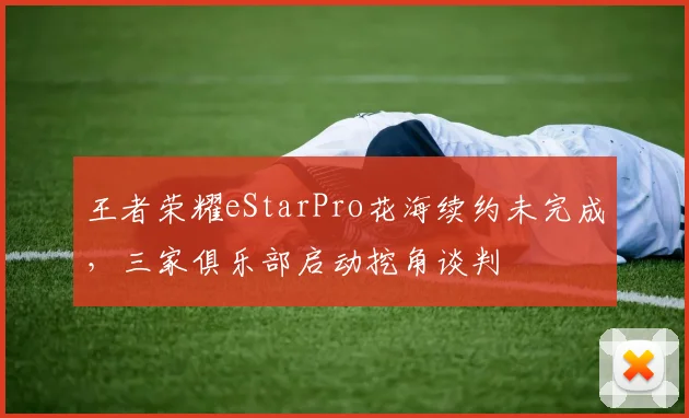 王者荣耀eStarPro花海续约未完成,三家俱乐部启动挖角谈判
